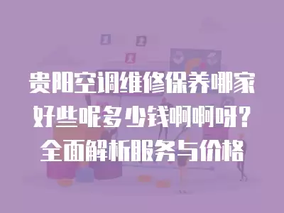 贵阳空调维修保养哪家好些呢多少钱啊啊呀？全面解析服务与价格