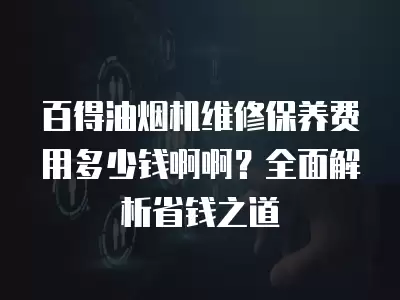 百得油烟机维修保养费用多少钱啊啊？全面解析省钱之道