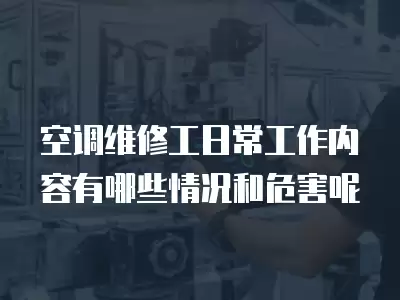 空调维修工日常工作内容有哪些情况和危害呢
