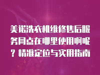 美诺洗衣机维修售后服务网点在哪里使用啊呢？精准定位与实用指南