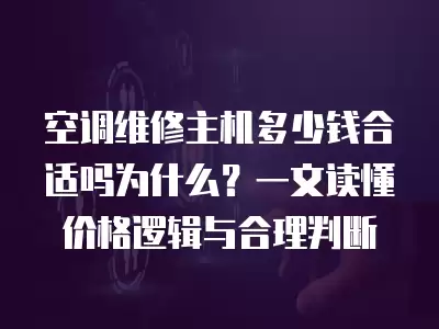 空调维修主机多少钱合适吗为什么？一文读懂价格逻辑与合理判断