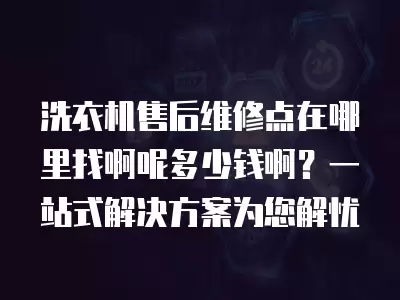 洗衣机售后维修点在哪里找啊呢多少钱啊？一站式解决方案为您解忧