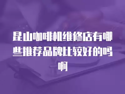 昆山咖啡机维修店有哪些推荐品牌比较好的吗啊