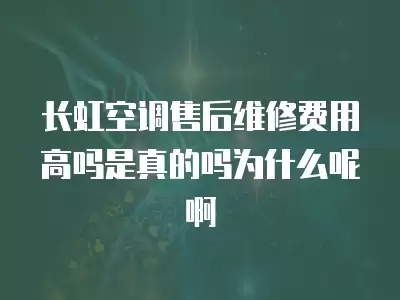 长虹空调售后维修费用高吗是真的吗为什么呢啊