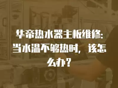 华帝热水器主板维修：当水温不够热时，该怎么办？