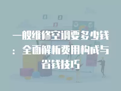 一般维修空调要多少钱：全面解析费用构成与省钱技巧