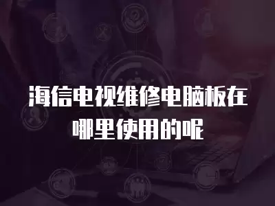 海信电视维修电脑板在哪里使用的呢
