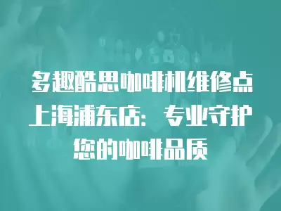 多趣酷思咖啡机维修点上海浦东店：专业守护您的咖啡品质