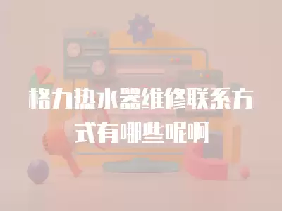 格力热水器维修联系方式有哪些呢啊