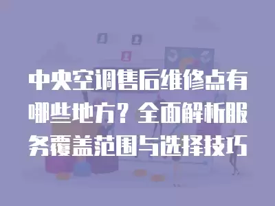 中央空调售后维修点有哪些地方？全面解析服务覆盖范围与选择技巧