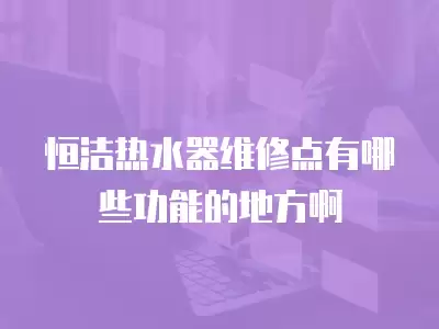 恒洁热水器维修点有哪些功能的地方啊