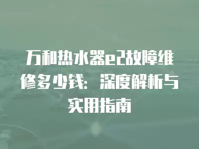 万和热水器e2故障维修多少钱：深度解析与实用指南