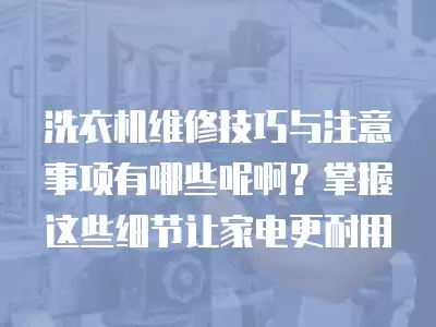 洗衣机维修技巧与注意事项有哪些呢啊？掌握这些细节让家电更耐用