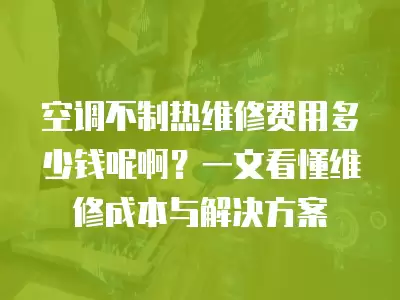 空调不制热维修费用多少钱呢啊？一文看懂维修成本与解决方案