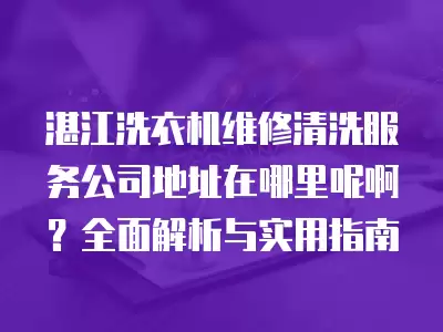 湛江洗衣机维修清洗服务公司地址在哪里呢啊？全面解析与实用指南