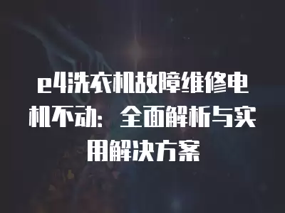 e4洗衣机故障维修电机不动：全面解析与实用解决方案