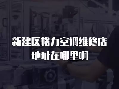 新建区格力空调维修店地址在哪里啊