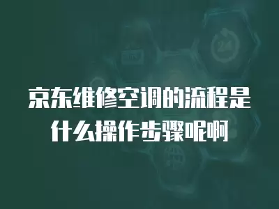 京东维修空调的流程是什么操作步骤呢啊