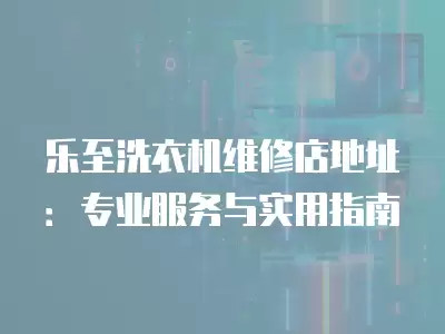 乐至洗衣机维修店地址：专业服务与实用指南