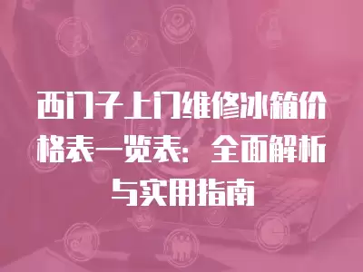 西门子上门维修冰箱价格表一览表：全面解析与实用指南