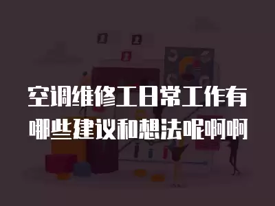 空调维修工日常工作有哪些建议和想法呢啊啊