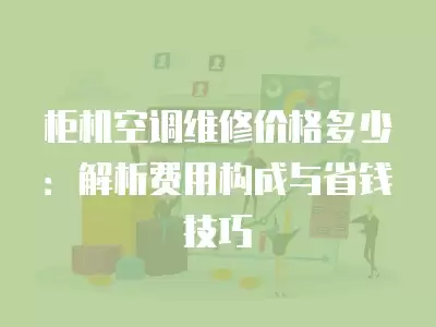 柜机空调维修价格多少：解析费用构成与省钱技巧