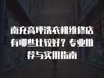 南充高坪洗衣机维修店有哪些比较好？专业推荐与实用指南