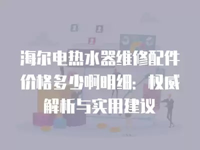 海尔电热水器维修配件价格多少啊明细：权威解析与实用建议