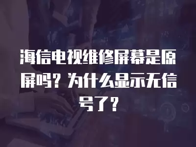 海信电视维修屏幕是原屏吗？为什么显示无信号了？