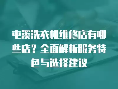 屯溪洗衣机维修店有哪些店？全面解析服务特色与选择建议
