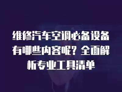 维修汽车空调必备设备有哪些内容呢？全面解析专业工具清单