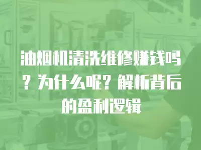 油烟机清洗维修赚钱吗？为什么呢？解析背后的盈利逻辑