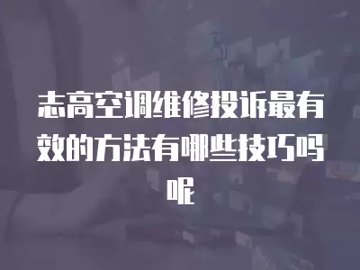 志高空调维修投诉最有效的方法有哪些技巧吗呢