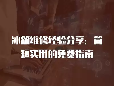冰箱维修经验分享：简短实用的免费指南