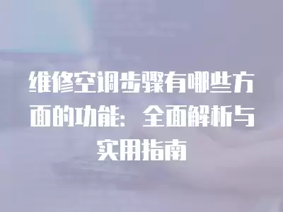 维修空调步骤有哪些方面的功能：全面解析与实用指南