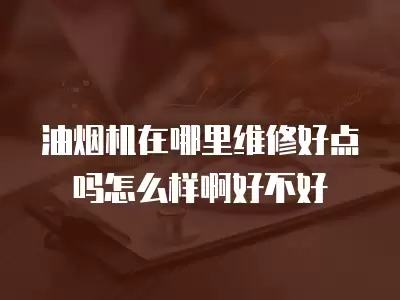 油烟机在哪里维修好点吗怎么样啊好不好