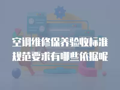 空调维修保养验收标准规范要求有哪些依据呢