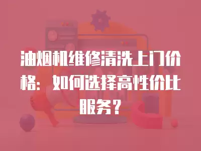 油烟机维修清洗上门价格：如何选择高性价比服务？
