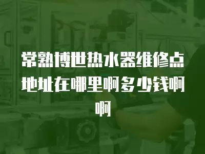 常熟博世热水器维修点地址在哪里啊多少钱啊啊