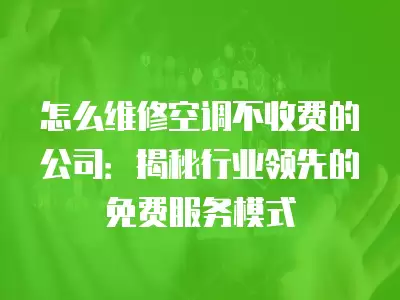 怎么维修空调不收费的公司：揭秘行业领先的免费服务模式