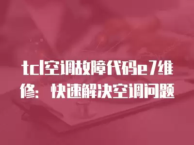 tcl空调故障代码e7维修：快速解决空调问题