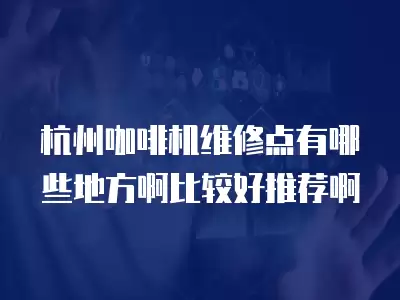 杭州咖啡机维修点有哪些地方啊比较好推荐啊