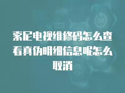 索尼电视维修码怎么查看真伪明细信息呢怎么取消
