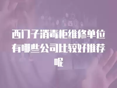 西门子消毒柜维修单位有哪些公司比较好推荐呢