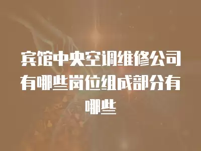 宾馆中央空调维修公司有哪些岗位组成部分有哪些