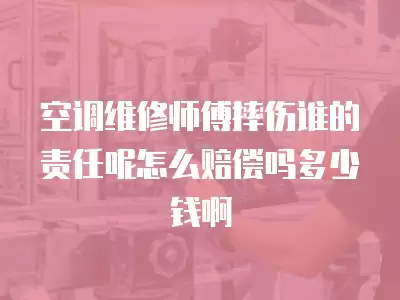 空调维修师傅摔伤谁的责任呢怎么赔偿吗多少钱啊