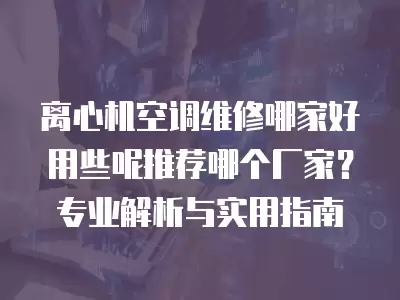 离心机空调维修哪家好用些呢推荐哪个厂家？专业解析与实用指南