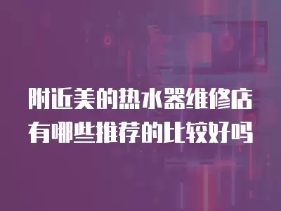 附近美的热水器维修店有哪些推荐的比较好吗