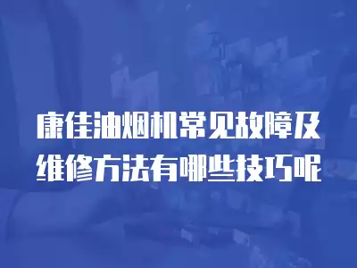 康佳油烟机常见故障及维修方法有哪些技巧呢
