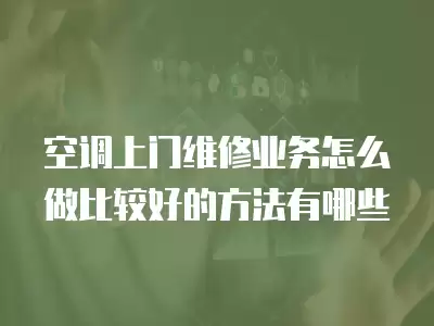 空调上门维修业务怎么做比较好的方法有哪些